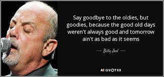 Billy Joel Quote Say Goodbye To The Oldies But Goodies Because The Good