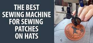 Choosing the Best Sewing Machine for Sewing Patches on Hats