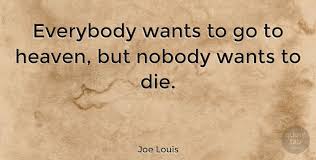 You need a lot of different types of people to make the world better. Joe Louis Everybody Wants To Go To Heaven But Nobody Wants To Die Quotetab