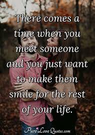 Best 25 finding happiness quotes ideas on pinterest. There Comes A Time When You Meet Someone And You Just Want To Make Them Smile Purelovequotes