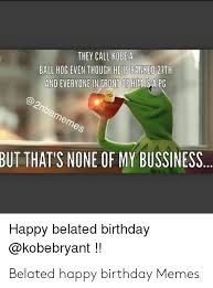 They Call Kobe A Ball Hog Even Though He Isranked 27th And Everyone In Eront Of Himisa Pg But That S None Of My Bussiness Happy Belated Birthday Belated Happy Birthday Memes