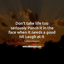 Don T Take Life Too Seriously Punch It In The Face When It Needs A Good Hit Laugh At It Idlehearts