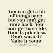 You Can Get A Lot Of Things Back But You Can T Get Time Back You Can T Get Back Life Time Is Priceless Don T Waste It Make It Count Live Life Happy