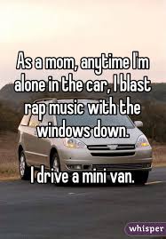 As A Mom Anytime I M Alone In The Car I Blast Rap Music With The Windows Down I Drive A Mini Van Rap Music Mom Memes Mom Humor