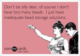 Don T Be Silly Dear Of Course I Don T Have Too Many Beads I Just Have Inadequate Bead Storage Solutions Funny Drinking Quotes Drinking Quotes E Cards