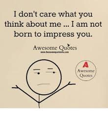 I Don T Care What You Think About Me I Am Not Born To Impress You Awesome Quotes Wwwawesomequotes4ucom Awesome Quotes Meme On Me Me