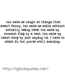 When you make someone laugh, you feel good about yourself. You Make Me Laugh At Things That Aren T Funny Lou Make Me Smile Without Actually Being Here You Make My Stomach Flip By A Text Rou Make My Heart Drop By Just
