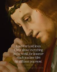 Love Our Lord Jesus Christ above everything in the world, for however much  you love Him He still loves you more.” —St. John of God