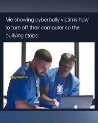 Me Showing Cyberbully Victims How To Turn Off Their Computer So The Bullying Stops Ajnosimp