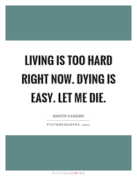 Living Is Too Hard Right Now Dying Is Easy Let Me Die Picture Quotes