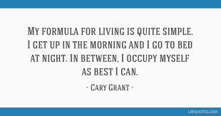 Cary grant quotes, quotations, phrases, verses and sayings. My Formula For Living Is Quite Simple I Get Up In The Morning And I Go