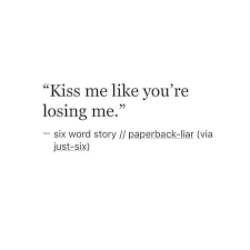 Kiss Me Like You Re Losing Me Six Word Story Love Quotes Six Word Story Six Words Kiss Me Quotes