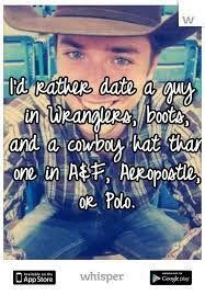 I D Rather Date A Guy In Wranglers Boots And A Cowboy Hat Than One In A Aeropostle Or Polo Country Girl Quotes Country Quotes Country Girl Life
