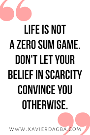 Life Is Not A Zero Sum Game Don T Let Your Belief In Scarcity Convince You Otherwise Click The Link Below For Uplif Quotes To Live By Uplifting Quotes Quotes