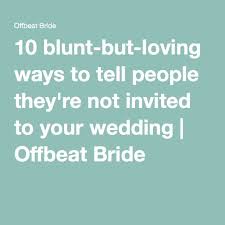 When a guest brings a date, but wasn't given the option. 10 Blunt But Loving Ways To Tell People They Re Not Invited To Your Wedding Offbeat Bride Offbeat Bride Wedding Wedding Planning