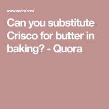 can you substitute crisco for butter in baking quora