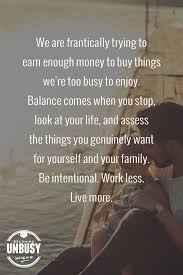 We Are Frantically Trying To Earn Enough Money To Buy Things We Re Too Busy To Enjoy Balanc Inspiring Quotes About Life Inspirational Quotes Quotes To Live By