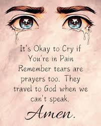 It's Okay to Cry if You're in Pain Remember tears are prayers too. They  travel to God when we can't speak. Amen.