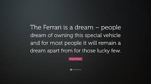 He was widely known as il commendatore or il drake. Enzo Ferrari Quote The Ferrari Is A Dream People Dream Of Owning This Special Vehicle And For Most People It Will Remain A Dream Apart Fr