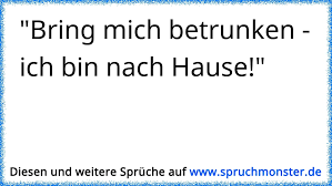 All four sentences have the same meaning. Bring Mich Betrunken Ich Bin Nach Hause Spruchmonster De