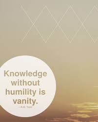 I Love This It Makes So Much Sense I Value Knowledge On A High Level But If You Have No Humility You Just Become So Ver Vanity Quotes Humility Words Quotes
