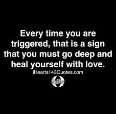 Every Time You Are Triggered That Is A Sign That You Must Go Deep And Heal Yourself With Love Quotes Ihearts143quotes Wisdom Quotes Funny Wisdom Quotes Knowledge Quotes