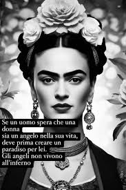 Se un uomo spera che una donna sia un angelo nella sua vita, deve prima  creare un paradiso per lei. Gli angeli non vivono all'inferno. Frida Kahlo