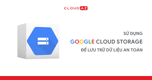 Sử Dụng Google Cloud Storage Để Lưu Trữ Dữ Liệu An Toàn - CloudAZ