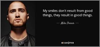 So do whatever you need to do to gain your success. Mike Posner Quote My Smiles Don T Result From Good Things They Result In
