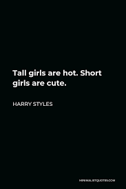 Best hot quotes selected by thousands of our users! Harry Styles Quote Tall Girls Are Hot Short Girls Are Cute