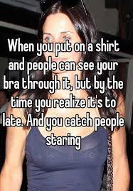 When You Put On A Shirt And People Can See Your Bra Through It But By The Time You Realize It S To Late And You Catch People Staring