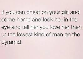 If You Can Cheat On Your Girl And Come Home And Look Her In The Eye And Tell Her You Love Her Then Ur The Lowest Kind Of Man Quotes Cheating