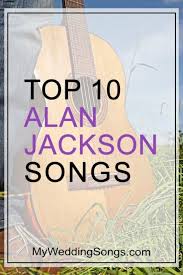 Best Alan Jackson Songs Top 10 List All Time Jackson Song Alan Jackson Songs