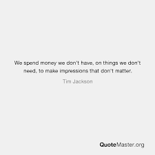 It helps to create a system or a working process to resist buying things you don't need. We Spend Money We Don T Have On Things We Don T Need To Make Impressions That Don T Matter Tim Jackson