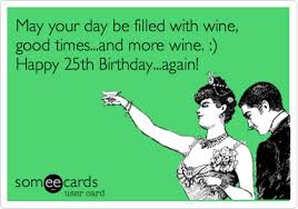 May Your Day Be Filled With Wine Good Times And More Wine Happy 25th Birthday Again Birthday Quotes Funny Happy Birthday Wine Birthday Humor
