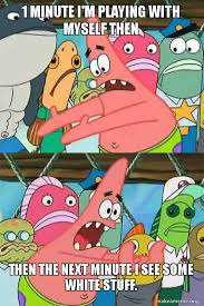 The best memes from instagram, facebook, vine, and twitter about playing with myself. 1 Minute I M Playing With Myself Then Then The Next Minute I See Some White Stuff Push It Somewhere Else Patrick Make A Meme