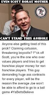 Elon, add this to your dank memes collection. Even Scott Boras Mother Mlb Ash Ta Can T Stand This A Hole Anyone Else Getting Tired Of This Prick Claiming Collusion Threatening Boycotts F Ck Off Scott You Re The One Who Over Values Players