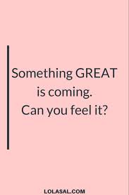 Something Great Is Coming Anticipation Quotes How Are You Feeling Can You Feel It