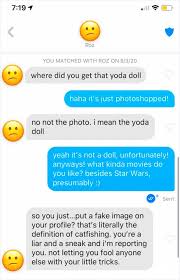 This person completely assumes a fake identity and goes the extra mile to make their victim believe that they are exactly who they say they are. Guy Gets Accused Of Catfishing And Banned From Tinder After This Girl Reported His Profile Pic Bored Panda