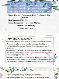 Maksud sejarah seni visualsejarah seni visual tak terbatas kepadabentuk seni tetapi termasukpengkarya,pereka,stail atau gaya karya,pencipta,fungsi,maknadll.biasanya diambil kira aspekbentuk(aspek formal/pengolahankarya/gaya penampilan) danmana(tersurat atau tersirat). Menghargai Dan Menghayati Karya Melalui Proses Apresiasi Menggunakan