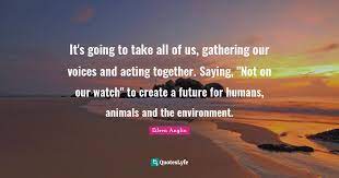 It S Going To Take All Of Us Gathering Our Voices And Acting Together Quote By Eileen Anglin Quoteslyfe