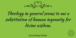 These are the best examples of ingenuity quotes on poetrysoup. Julia Ward Howe Theology In General Seems To Me A Substitution Of Human Quotetab