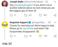 Also, snapchat will probably recover your snapchat lost streak with a single person, unless you have a legitimate case, so choose the longest. Joseph Stalin 2hv Hey If You Direct Me To Another Website About My Lost Streak You Are The Biggest Gay Of Them All 5 29 491 Snapchat Support 2h Thanks For Reaching