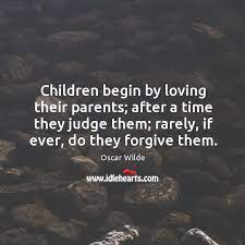 Children Begin By Loving Their Parents After A Time They Judge Them Rarely If Ever Do They Forgive Them Idlehearts