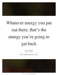 Energy You Put Out Quotes Sayings Energy You Put Out Picture Quotes
