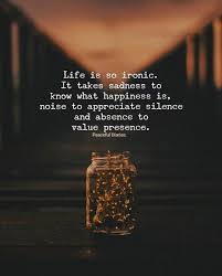 Life Is So Ironic It Take Sadness To Know What Happiness Is Noise To Appreciate Silence And Absence To Value Pres Words Quotes Life Quotes Meaningful Quotes