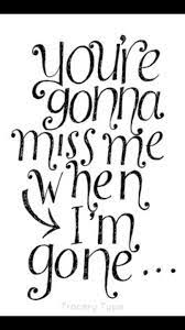 Someday, girl, you're gonna wake up and wonder what went wrong you better kiss me you're gonna miss me when i'm gone. You Re Gonna Miss Me When I M Gone Quotes Lyric Quotes Beautiful Quotes