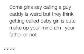 Some Girls Say Calling A Guy Daddy Is Weird But They Think Getting Called Baby Girl Is Cute Make Up Your Mind Am L Your Father Or Not Cute Meme