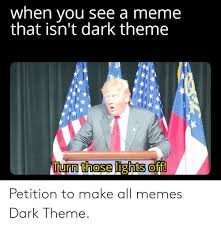 When You See A Meme That Isn T Dark Theme Turn Those Lights Off Petition To Make All Memes Dark Theme Meme On Awwmemes Com