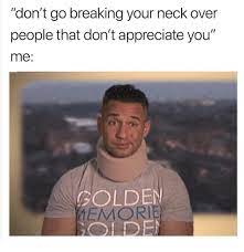 Don T Go Breaking Your Neck Over People That Don T Appreciate You Me Golden Emorie Oide Appreciate Meme On Me Me